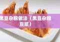 黑豆杂粮做法（黑豆杂粮豆浆）