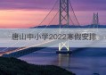 唐山中小学2022寒假安排(唐山市中小学2021寒假)