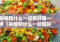 杂粮和什么一起做好喝一点（杂粮和什么一起做好喝一点呢）