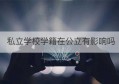 私立学校学籍在公立有影响吗(私立学校需要学籍吗)