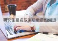 研究生报名取消后缴费如何退(研究生取消报名费用怎么退)