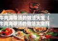 牛肉海带汤的做法大全（牛肉海带汤的做法大全窍门）