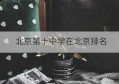 北京第十中学在北京排名(最新北京十二中学排名)