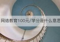 网络教育100元/学分是什么意思(网络教育手机上听课算学分吗)