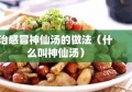 治感冒神仙汤的做法（什么叫神仙汤）