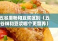 五谷磨粉和豆浆区别（五谷粉和豆浆哪个更营养）