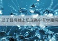 过了普高线上私立高中有学籍吗(没考上普高上私立高中有学籍吗)