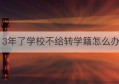 3年了学校不给转学籍怎么办(学校不给转学籍违法吗)