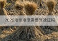 2022沧州电摩需要驾驶证吗(沧州电动车驾驶证)