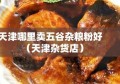 天津哪里卖五谷杂粮粉好（天津杂货店）