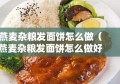 燕麦杂粮发面饼怎么做（燕麦杂粮发面饼怎么做好吃）