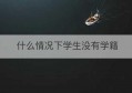 什么情况下学生没有学籍(什么情况下学生没有学籍证明)