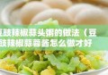 豆豉辣椒蒜头粥的做法（豆豉辣椒蒜蓉酱怎么做才好吃）