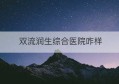 双流润生综合医院咋样(长汀公嫲吹刘润生联系方式)