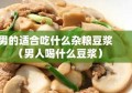 男的适合吃什么杂粮豆浆（男人喝什么豆浆）