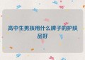 高中生男孩用什么牌子的护肤品好