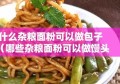 什么杂粮面粉可以做包子（哪些杂粮面粉可以做馒头）