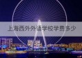 上海西外外语学校学费多少(广外附设外语学校学费)