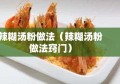 辣糊汤粉做法（辣糊汤粉做法窍门）