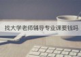 找大学老师辅导专业课要钱吗(大学课程辅导老师)