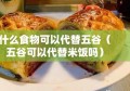 什么食物可以代替五谷（五谷可以代替米饭吗）