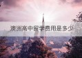 澳洲高中留学费用是多少(新西兰高中留学一年费用多少人民币)