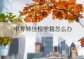 中专转技校学籍怎么办(中专转技校学籍怎么办理手续)