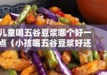 儿童喝五谷豆浆哪个好一点（小孩喝五谷豆浆好还是喝牛奶好）