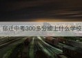 宿迁中考300多分能上什么学校(宿迁中考700分以上人数)