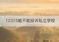 12315能不能投诉私立学校(私立学校预交款退费可以打12315吗)