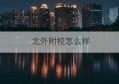 北外附校怎么样(北外附校小升初)