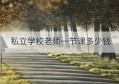 私立学校老师一节课多少钱(北京私立学校有哪些一年多少钱)