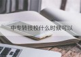 中专转技校什么时候可以(中专什么时候可以转专业)