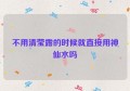 不用清莹露的时候就直接用神仙水吗