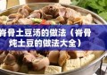 脊骨土豆汤的做法（脊骨炖土豆的做法大全）