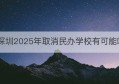 深圳2025年取消民办学校有可能吗(国家会取消民办学校吗)