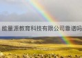 能量源教育科技有限公司靠谱吗(河北吾往教育科技有限公司)