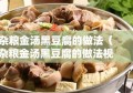 杂粮金汤黑豆腐的做法（杂粮金汤黑豆腐的做法视频）