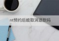 nt预约后能取消退款吗(nt检查需要预约吗当天能做吗)