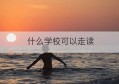 什么学校可以走读(什么学校可以专升本)