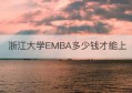 浙江大学EMBA多少钱才能上(浙江大学emba值得读吗)