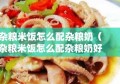 杂粮米饭怎么配杂粮奶（杂粮米饭怎么配杂粮奶好喝）