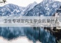 卫生专项定向生毕业后是什么(专科卫生定向生毕业后待遇怎么样)