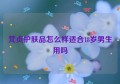 梵贞护肤品怎么样适合18岁男生用吗