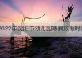 2022年沈阳市幼儿园寒假放假时间(沈阳市寒假时间2022年)