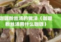 咖喱粉丝汤的做法（咖喱粉丝汤用什么咖喱）