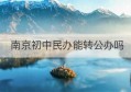 南京初中民办能转公办吗(南京初中民办能转公办吗知乎)