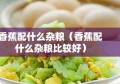 香蕉配什么杂粮（香蕉配什么杂粮比较好）