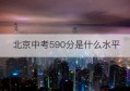 北京中考590分是什么水平