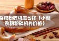 杂粮粉碎机怎么样（小型杂粮粉碎机的价格）